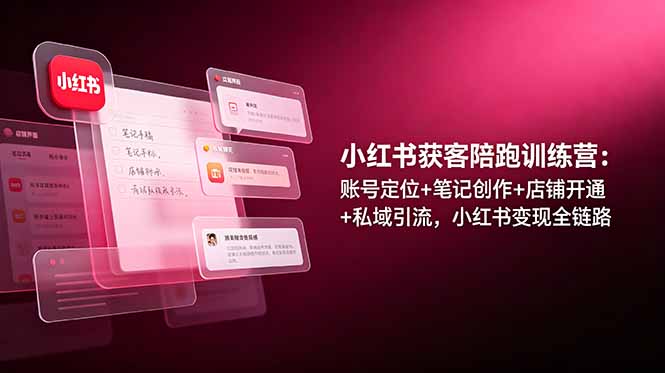 小红书获客陪跑训练营：账号定位+笔记创作+店铺开通+私域引流，小红书变现全链路-伏羲SAAS