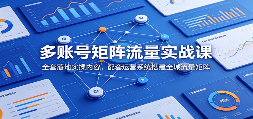 多账号矩阵流量实战课：全套落地实操内容，配套运营系统搭建全域流量矩阵-伏羲SAAS