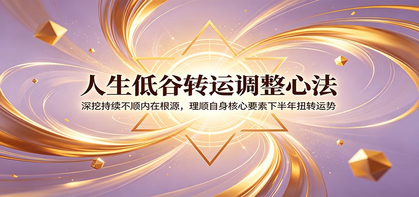 人生低谷转运调整心法：深挖持续不顺内在根源，理顺自身核心要素下半年扭转运势-伏羲SAAS