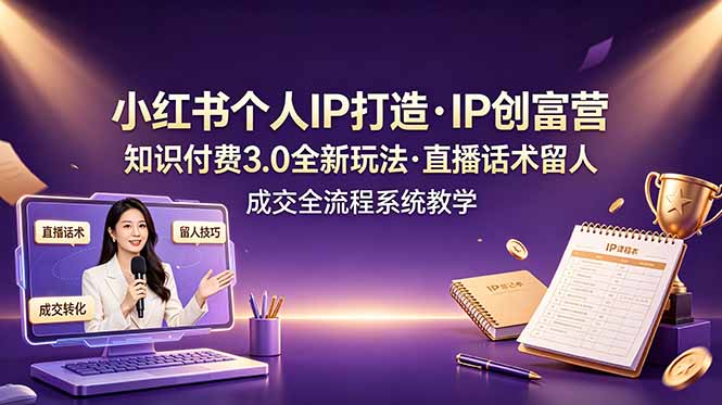 小红书个人IP打造创富营，知识付费3.0全新玩法，直播话术留人成交全流程系统教学-伏羲SAAS