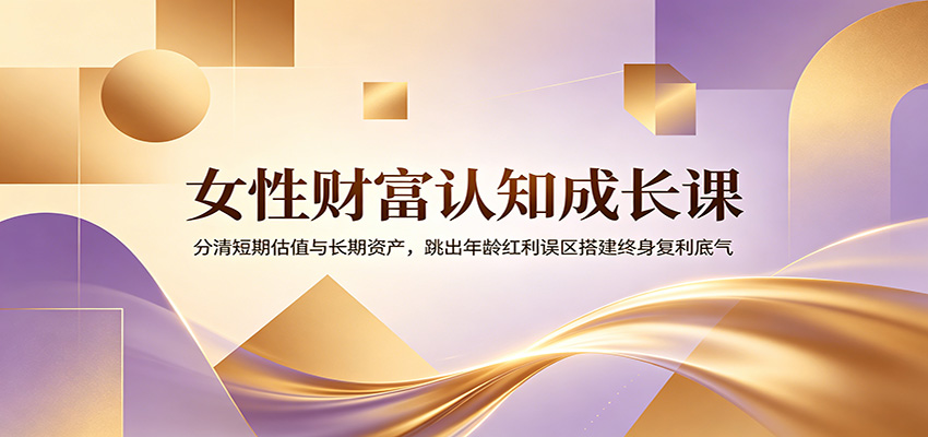 女性财富认知成长课：分清短期估值与长期资产，跳出年龄红利误区搭建终身复利底气-伏羲SAAS
