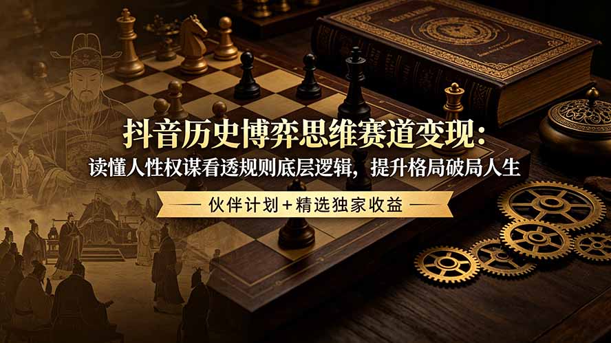抖音历史博弈思维赛道变现：读懂人性权谋看透规则底层逻辑，提升格局破局人生，伙伴计划+精选独家收益-伏羲SAAS