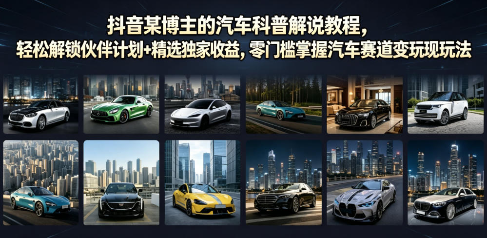 抖音某博主的汽车科普解说教程，轻松解锁伙伴计划+精选独家收益，零门槛掌握汽车赛道变现玩法-伏羲SAAS