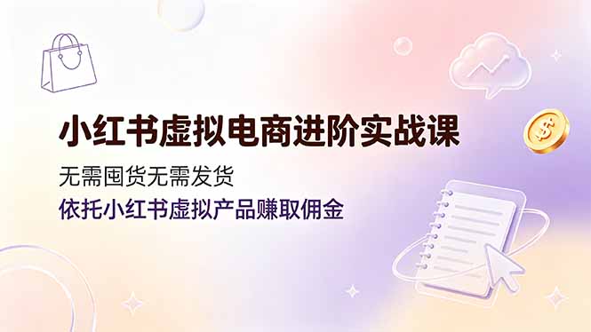 小红书虚拟电商进阶实战课,无需囤货无需发货,依托小红书虚拟产品赚取佣金-伏羲SAAS