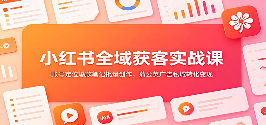 小红书全域获客实战课：账号定位爆款笔记批量创作，蒲公英广告私域转化变现-伏羲SAAS