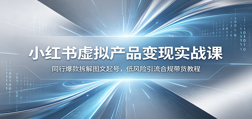 小红书虚拟产品变现实战课：同行爆款拆解图文起号，低风险引流合规带货教程-伏羲SAAS