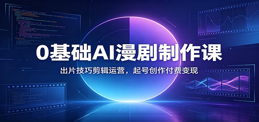 0基础AI漫剧制作课：出片技巧剪辑运营，起号创作付费变现-伏羲SAAS