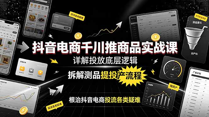 抖音电商千川推商品实战课：详解投放底层逻辑，拆解测品提投产流程，根治抖音电商投流各类疑难-伏羲SAAS