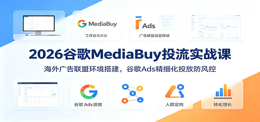 2026谷歌MediaBuy投流实战课：海外广告联盟环境搭建，谷歌Ads精细化投放防风控-伏羲SAAS