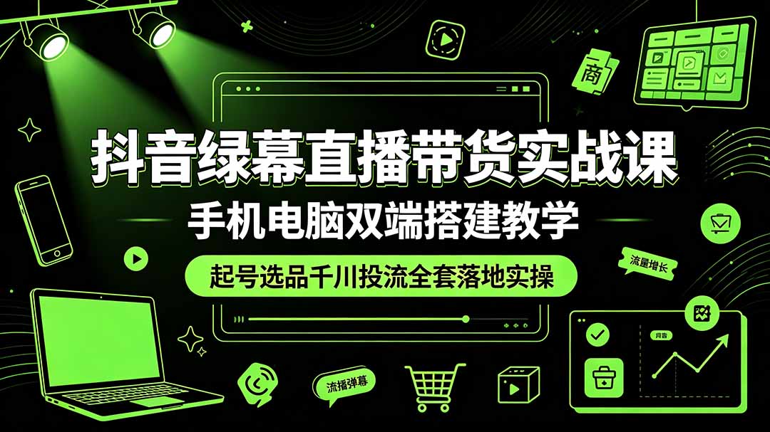 抖音绿幕直播带货实战课，手机电脑双端搭建教学，起号选品千川投流全套落地实操-伏羲SAAS