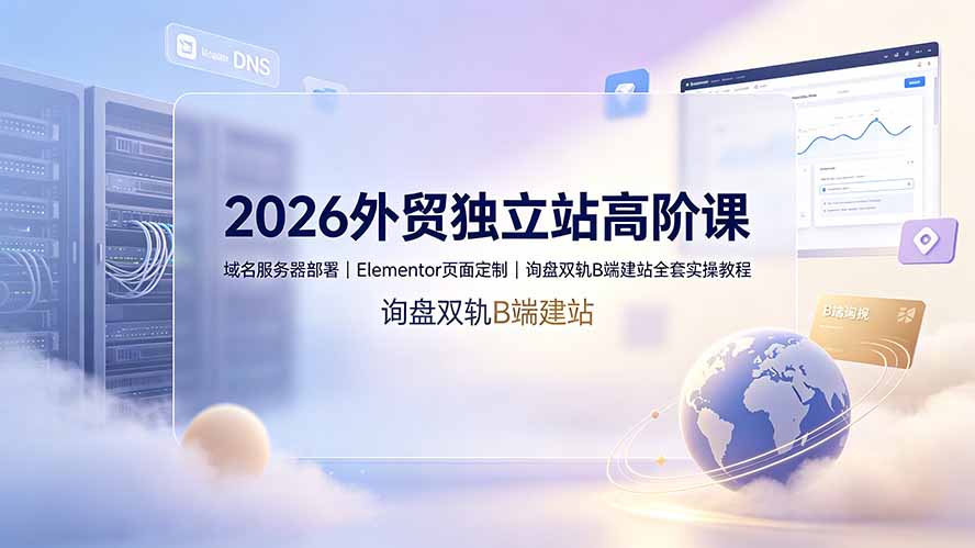 2026外贸独立站高阶课·域名服务器部署|Elementor页面定制|询盘双轨B端建站全套实操教程-伏羲SAAS