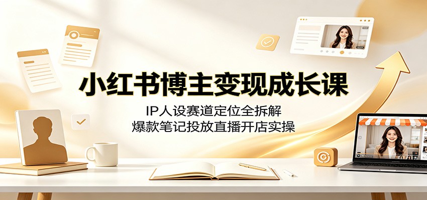 小红书博主变现成长课:IP人设赛道定位全拆解,爆款笔记投放直播开店实操-伏羲SAAS