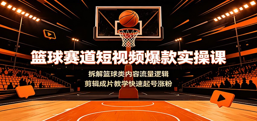 篮球赛道短视频爆款实操课:拆解篮球类内容流量逻辑,剪辑成片教学快速起号涨粉-伏羲SAAS