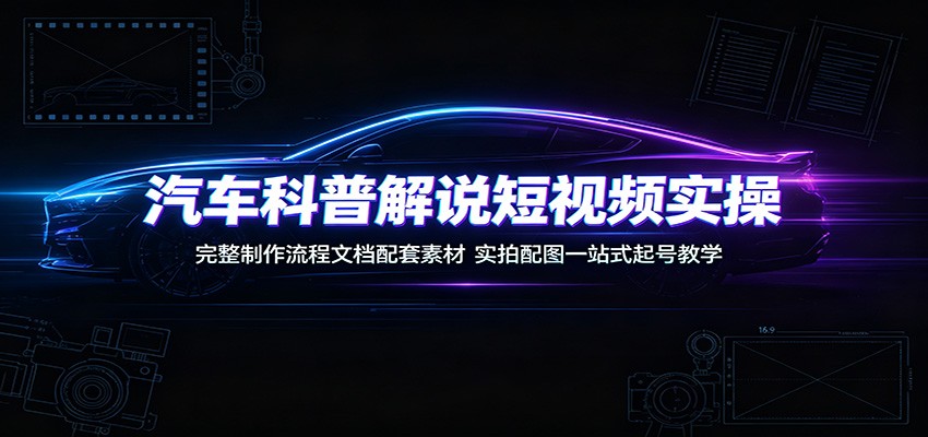 汽车科普解说短视频实操:完整制作流程文档配套素材,实拍配图一站式起号教学-伏羲SAAS