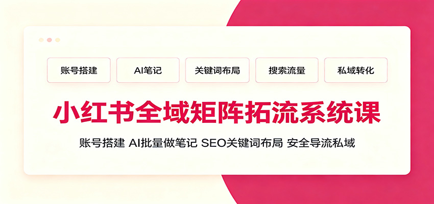 小红书全域矩阵拓流系统课:账号搭建、AI批量做笔记,SEO关键词布局、安全导流私域-伏羲SAAS