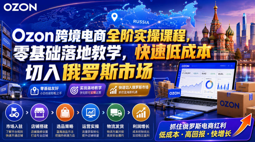 Ozon跨境电商全阶实操课程,零基础落地教学,快速低成本切入俄罗斯市场-伏羲SAAS