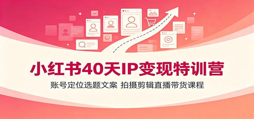 小红书40天IP变现特训营：账号定位选题文案，拍摄剪辑直播带货课程-伏羲SAAS