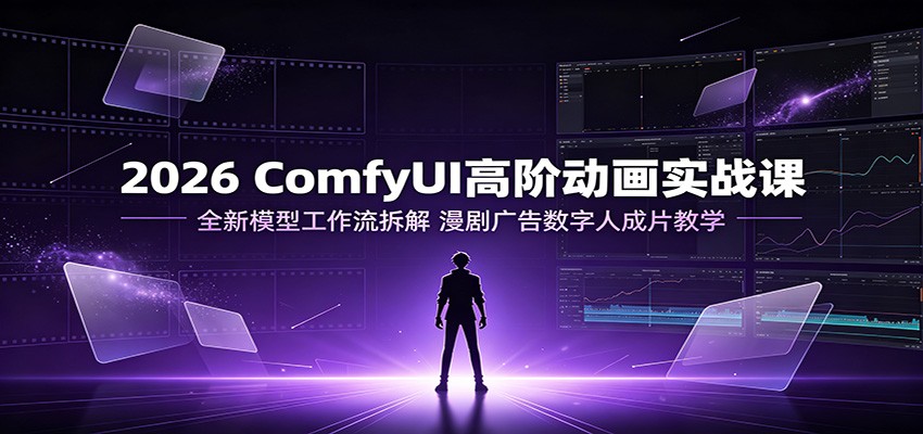 2026 ComfyUI高阶动画实战课:全新模型工作流拆解,漫剧广告数字人成片教学-伏羲SAAS