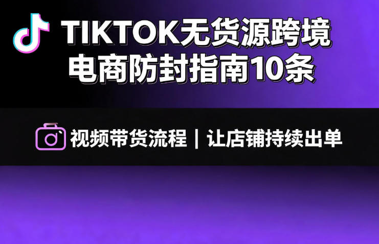 TIKTOK无货源跨境电商防封指南10条➕视频带货流程让自己的店铺持续出单【文档】-伏羲SAAS