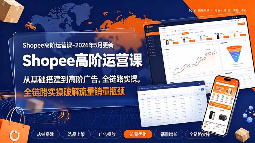 Shopee高阶运营课-2026年更新,从基础搭建到高阶广告,全链路实操破解流量销量瓶颈-伏羲SAAS