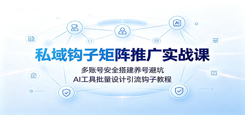 私域钩子矩阵推广实战课：多账号安全搭建养号避坑，AI工具批量设计引流钩子教程-伏羲SAAS