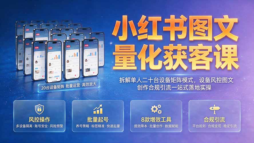 小红书图文量化获客课｜拆解单人二十台设备矩阵模式，设备风控图文创作合规引流一站式落地实操-伏羲SAAS