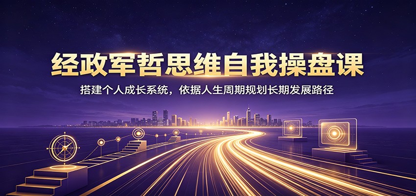 经政军哲思维自我操盘课：搭建个人成长系统，依据人生周期规划长期发展路径-伏羲SAAS