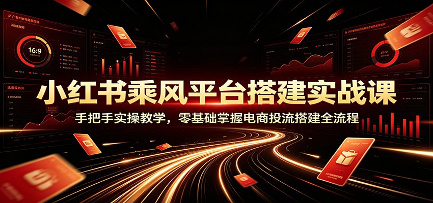 小红书乘风平台搭建实战课:手把手实操教学,零基础掌握电商投流搭建全流程-伏羲SAAS