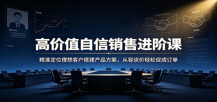高价值自信销售进阶课：精准定位理想客户搭建产品方案，从容谈价轻松促成订单-伏羲SAAS