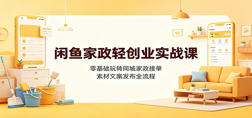 闲鱼家政轻创业实战课：零基础玩转同城家政接单，素材文案发布全流程-伏羲SAAS
