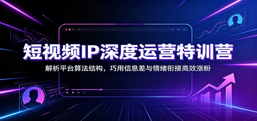 短视频IP深度运营特训营：解析平台算法结构，巧用信息差与情绪衔接高效涨粉-伏羲SAAS
