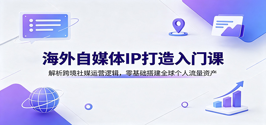 海外自媒体IP打造入门课：解析跨境社媒运营逻辑，零基础搭建全球个人流量资产-伏羲SAAS