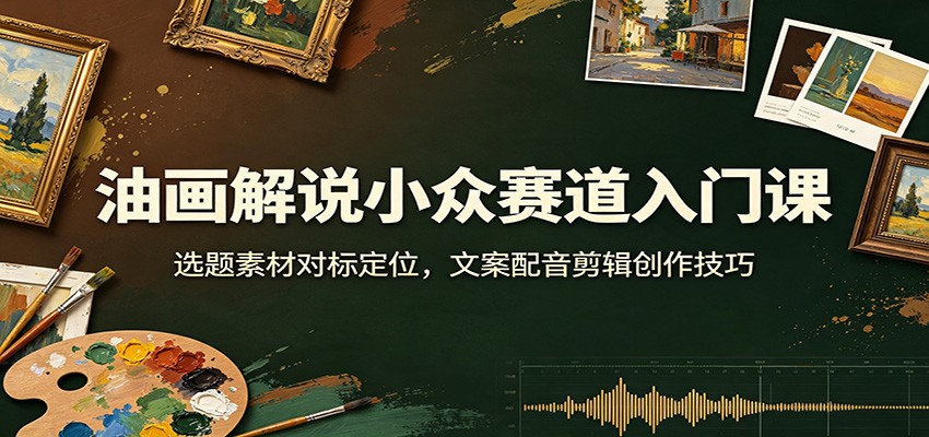油画解说小众赛道入门课：选题素材对标定位，文案配音剪辑创作技巧-伏羲SAAS