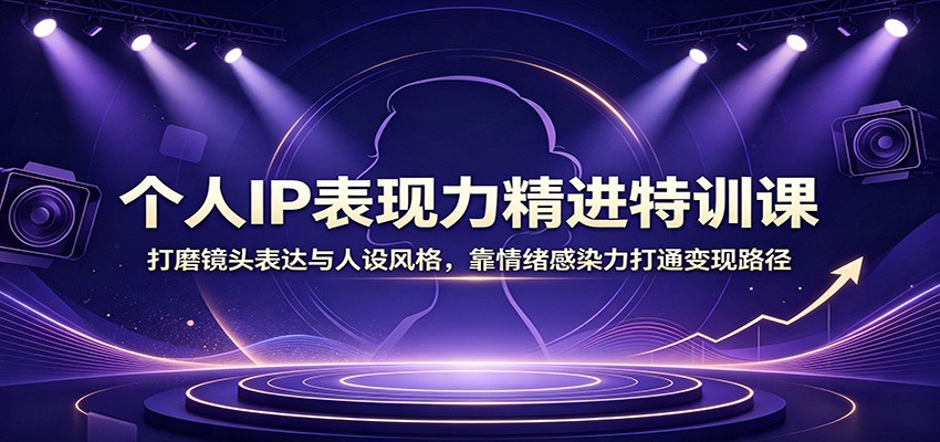 个人IP表现力精进特训课：打磨镜头表达与人设风格，靠情绪感染力打通变现路径-伏羲SAAS