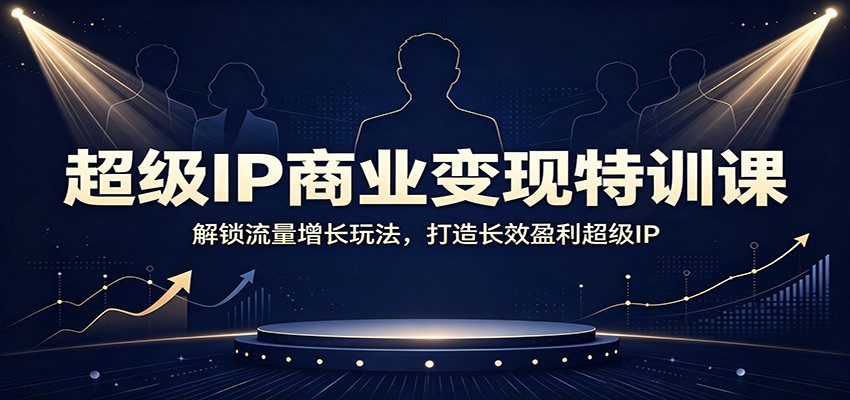 超级IP商业变现特训课：解锁流量增长玩法，打造长效盈利超级IP-伏羲SAAS