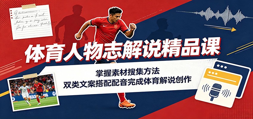 体育人物志解说精品课：掌握素材搜集方法，双类文案搭配配音完成体育解说创作-伏羲SAAS