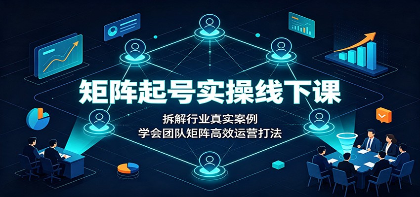 矩阵起号实操线下课：拆解行业真实案例，学会团队矩阵高效运营打法-伏羲SAAS