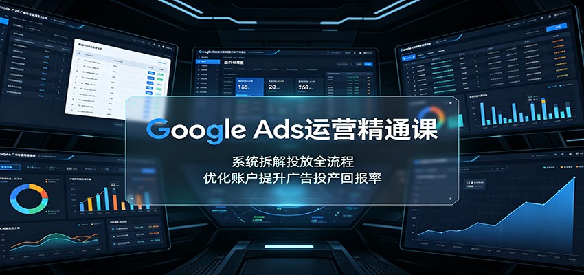 Google Ads运营精通课：系统拆解投放全流程，优化账户提升广告投产回报率-伏羲SAAS