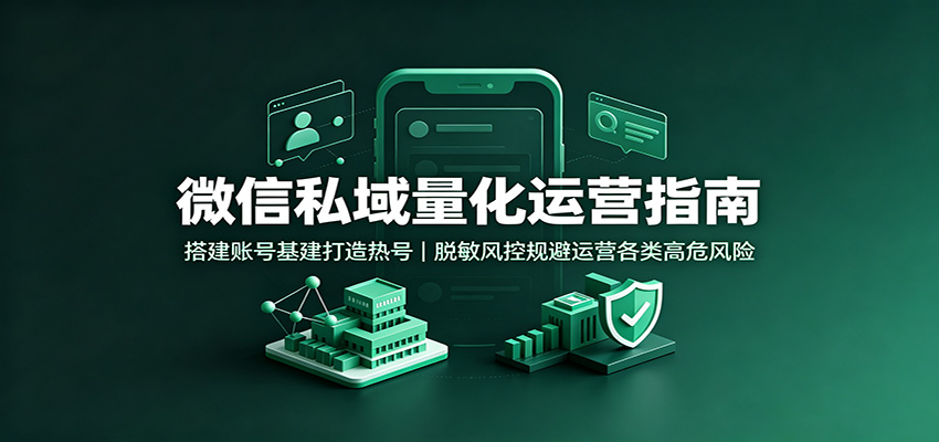 微信私域量化运营指南：搭建账号基建打造热号，脱敏风控规避运营各类高危风险-伏羲SAAS