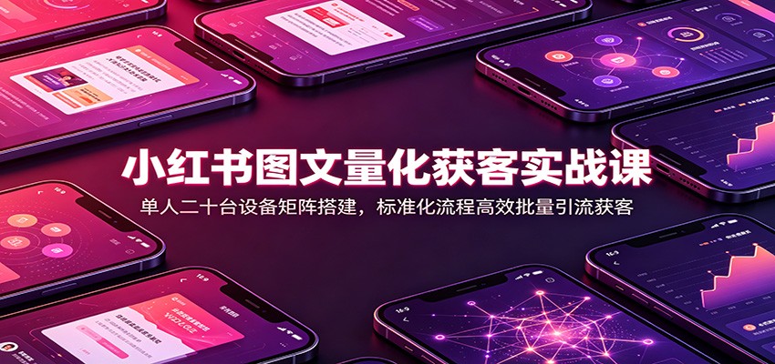 小红书图文量化获客实战课：单人二十台设备矩阵搭建，标准化流程高效批量引流获客-伏羲SAAS